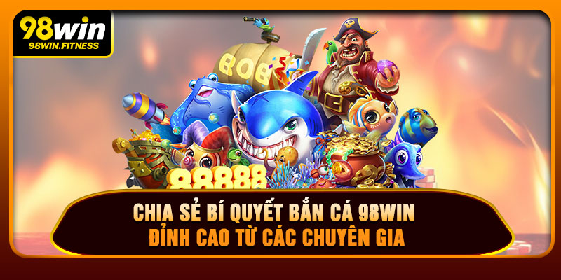 Chia Sẻ Bí Quyết Bắn Cá 98WIN Đỉnh Cao Từ Các Chuyên Gia