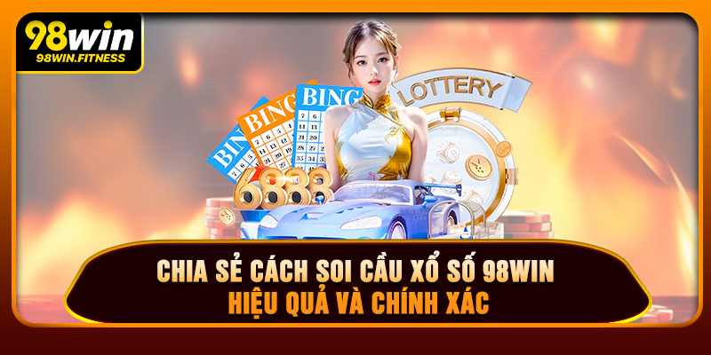 Chia Sẻ Cách Soi Cầu Xổ Số 98WIN Hiệu Quả Và Chính Xác