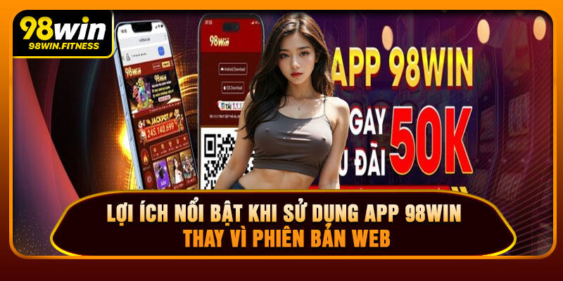 Lợi Ích Nổi Bật Khi Sử Dụng App 98WIN Thay Vì Phiên Bản Web
