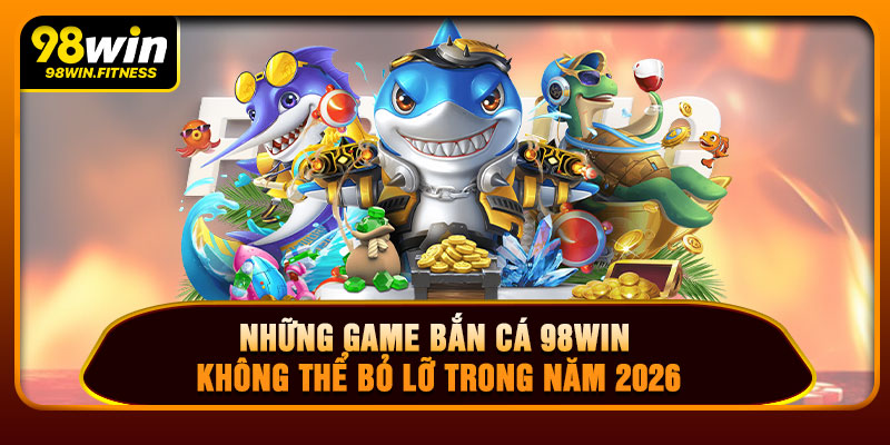 Những Game Bắn Cá 98WIN Không Thể Bỏ Lỡ Trong Năm 2026