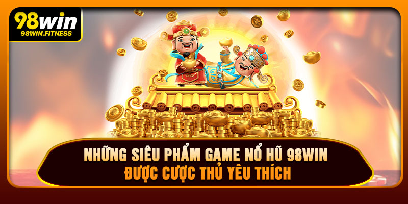 Những Siêu Phẩm Game Nổ Hũ 98WIN Được Cược Thủ Yêu Thích