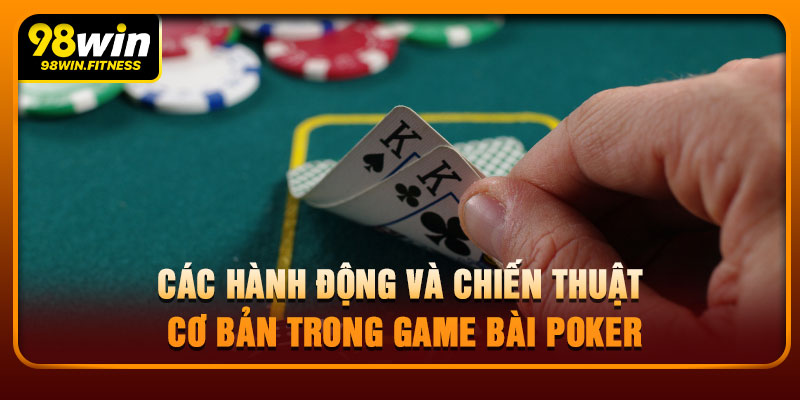 Các Hành Động Và Chiến Thuật Cơ Bản Trong Game Bài Poker