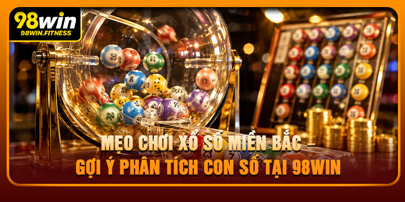 Mẹo Chơi Xổ Số Miền Bắc – Gợi Ý Phân Tích Con Số Tại 98win 